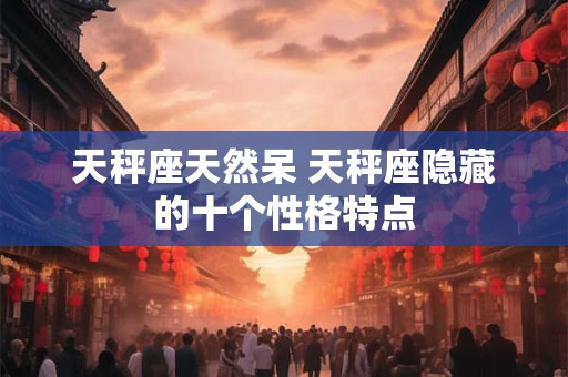天秤座天然呆 天秤座隐藏的十个性格特点