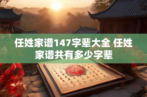 任姓家谱147字辈大全 任姓家谱共有多少字辈