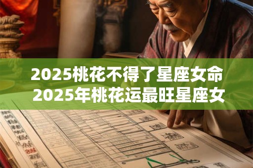 2025桃花不得了星座女命 2025年桃花运最旺星座女人