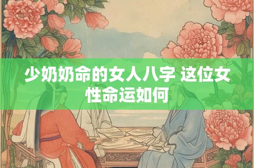 少奶奶命的女人八字 这位女性命运如何