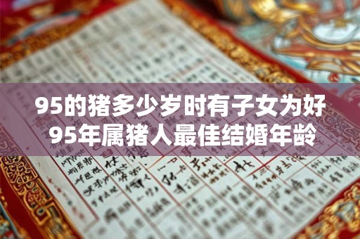 95的猪多少岁时有子女为好 95年属猪人最佳结婚年龄