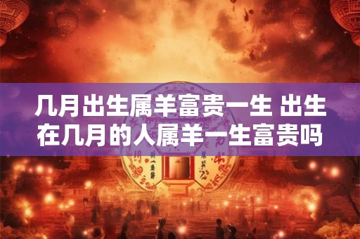 几月出生属羊富贵一生 出生在几月的人属羊一生富贵吗