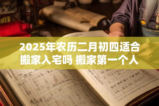 2025年农历二月初四适合搬家入宅吗 搬家第一个人拿什么