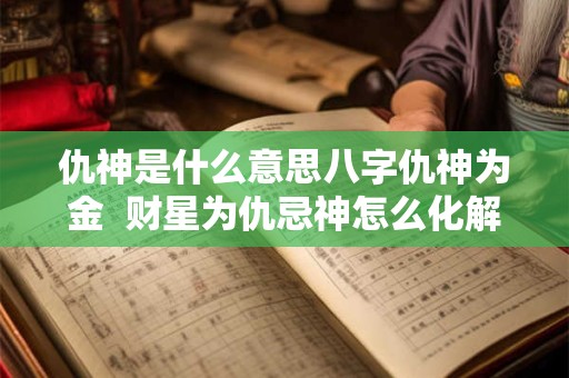 仇神是什么意思八字仇神为金  财星为仇忌神怎么化解