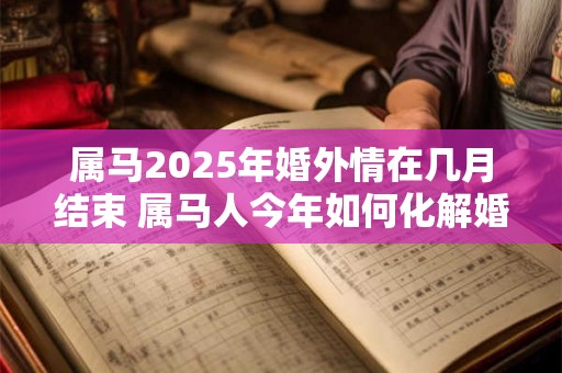 属马2025年婚外情在几月结束 属马人今年如何化解婚姻危机