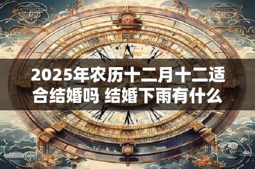 2025年农历十二月十二适合结婚吗 结婚下雨有什么说法