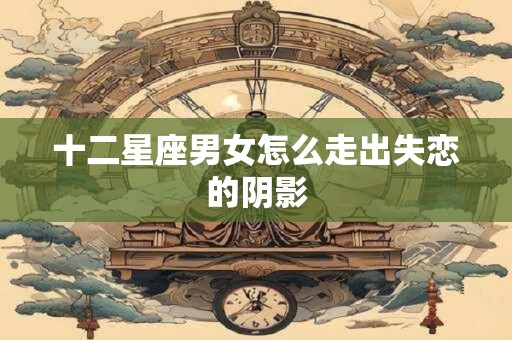 十二星座男女怎么走出失恋的阴影