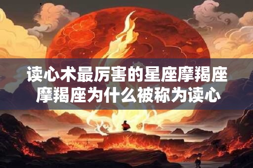 读心术最厉害的星座摩羯座 摩羯座为什么被称为读心术最厉害的星座