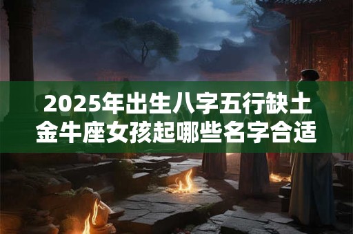 2025年出生八字五行缺土金牛座女孩起哪些名字合适
