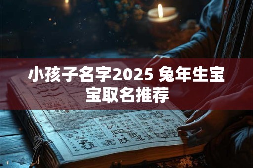 小孩子名字2025 兔年生宝宝取名推荐