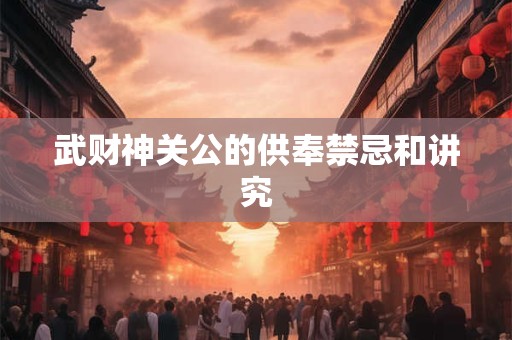 武财神关公的供奉禁忌和讲究
