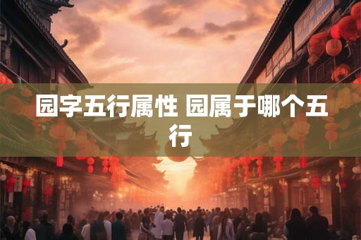 园字五行属性 园属于哪个五行