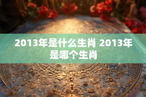 2013年是什么生肖 2013年是哪个生肖