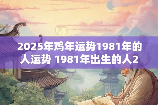 2025年鸡年运势1981年的人运势 1981年出生的人2025年鸡年运势如何