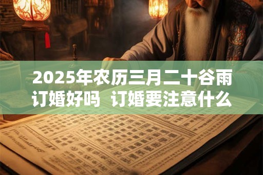 2025年农历三月二十谷雨订婚好吗  订婚要注意什么
