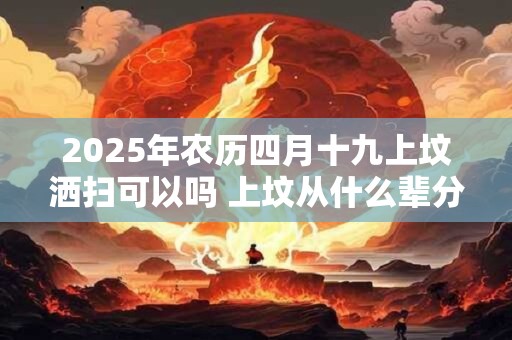 2025年农历四月十九上坟洒扫可以吗 上坟从什么辈分开始拜