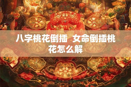 八字桃花倒插  女命倒插桃花怎么解