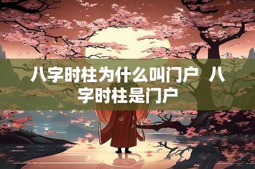 八字时柱为什么叫门户  八字时柱是门户 八字时柱为什么叫门户  八字时柱是门户