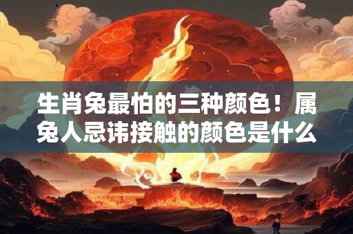 生肖兔最怕的三种颜色!属兔人忌讳接触的颜色是什么 生肖兔最怕的三种颜色!属兔人忌讳接触的颜色是什么