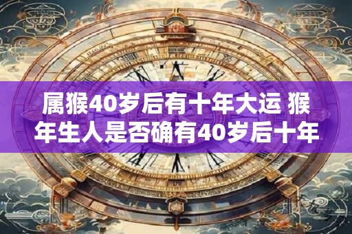 属猴40岁后有十年大运 猴年生人是否确有40岁后十年大运