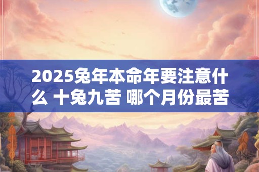 2025兔年本命年要注意什么 十兔九苦 哪个月份最苦