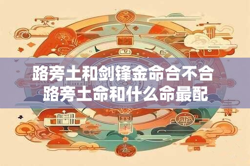 路旁土和剑锋金命合不合 路旁土命和什么命最配 路旁土和剑锋金命合不合 路旁土命和什么命最配