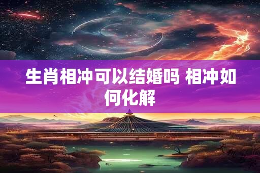 生肖相冲可以结婚吗 相冲如何化解