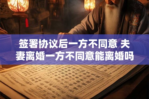 签署协议后一方不同意 夫妻离婚一方不同意能离婚吗 签署协议后一方不同意 夫妻离婚一方不同意能离婚吗