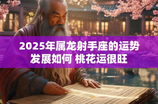2025年属龙射手座的运势发展如何 桃花运很旺