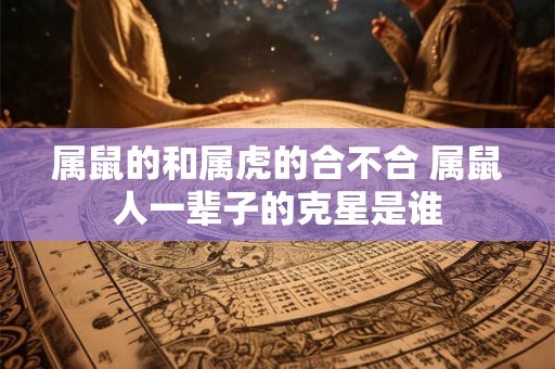 属鼠的和属虎的合不合 属鼠人一辈子的克星是谁