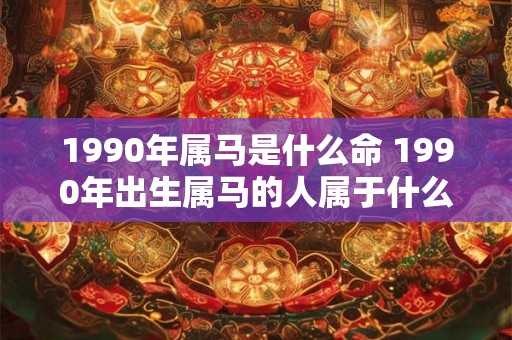 1990年属马是什么命 1990年出生属马的人属于什么命