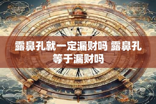 露鼻孔就一定漏财吗 露鼻孔等于漏财吗