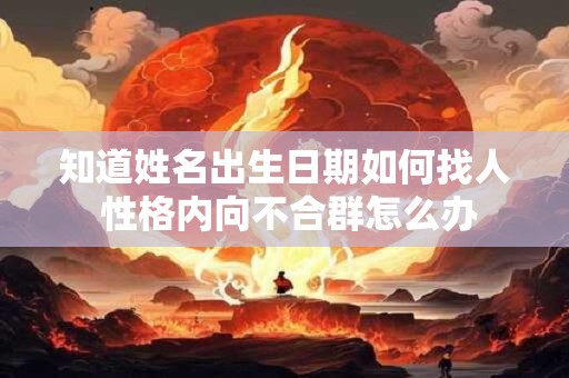 知道姓名出生日期如何找人 性格内向不合群怎么办