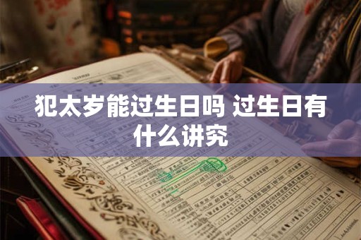 犯太岁能过生日吗 过生日有什么讲究 犯太岁能过生日吗 过生日有什么讲究