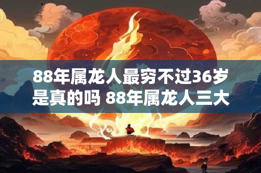 88年属龙人最穷不过36岁是真的吗 88年属龙人三大坎