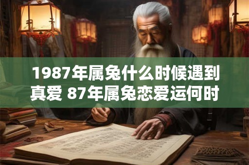 1987年属兔什么时候遇到真爱 87年属兔恋爱运何时爆棚