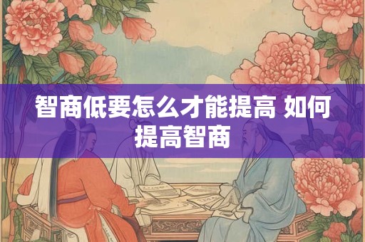 智商低要怎么才能提高 如何提高智商