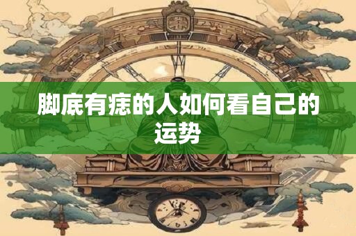脚底有痣的人如何看自己的运势