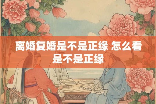 详细阅读:离婚复婚是不是正缘 怎么看是不是正缘 离婚复婚是不是正缘 怎么看是不是正缘