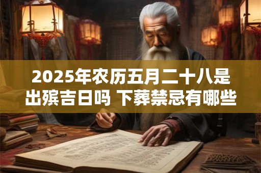 2025年农历五月二十八是出殡吉日吗 下葬禁忌有哪些