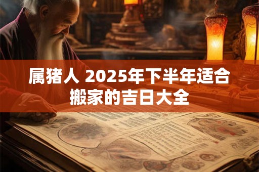 属猪人 2025年下半年适合搬家的吉日大全