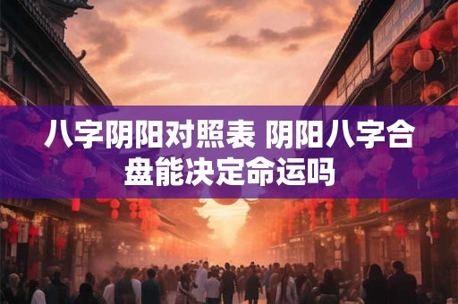 八字阴阳对照表 阴阳八字合盘能决定命运吗