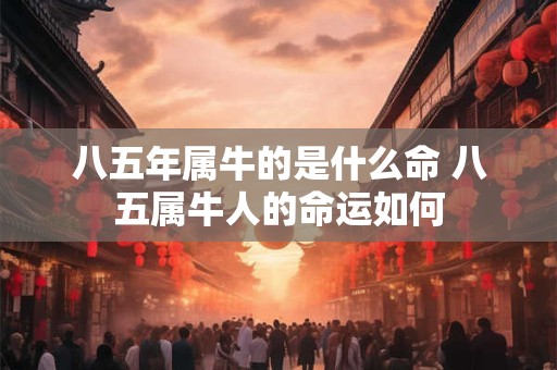 八五年属牛的是什么命 八五属牛人的命运如何