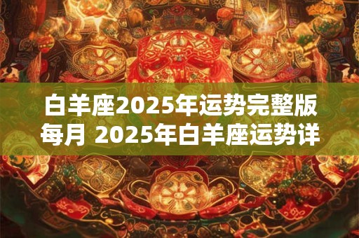 白羊座2025年运势完整版每月 2025年白羊座运势详解