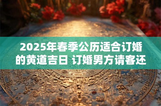 2025年春季公历适合订婚的黄道吉日 订婚男方请客还是女方