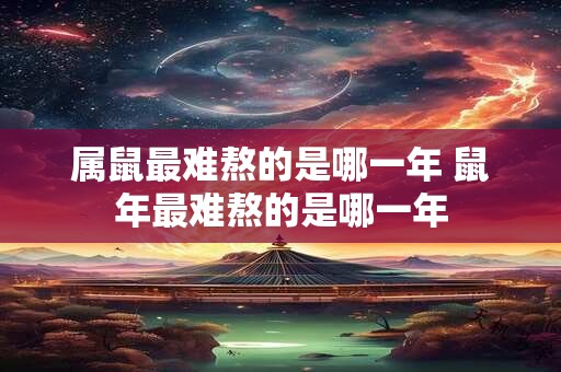 属鼠最难熬的是哪一年 鼠年最难熬的是哪一年