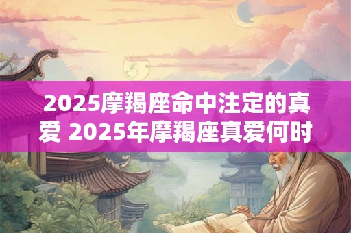2025摩羯座命中注定的真爱 2025年摩羯座真爱何时出现