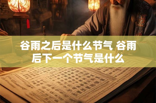 谷雨之后是什么节气 谷雨后下一个节气是什么