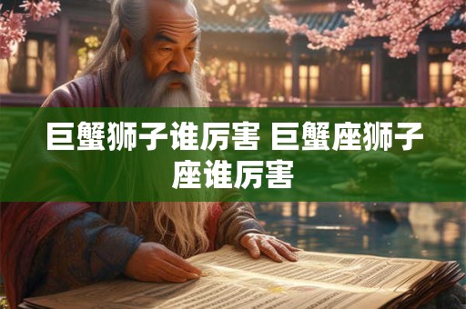 巨蟹狮子谁厉害 巨蟹座狮子座谁厉害