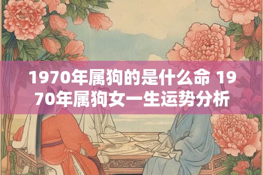 1970年属狗的是什么命 1970年属狗女一生运势分析